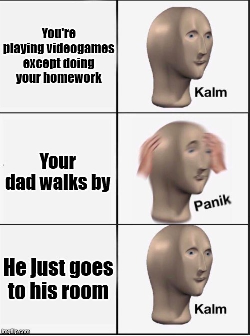 Maybe a repost idk | You're playing videogames except doing your homework; Your dad walks by; He just goes to his room | image tagged in reverse kalm panik,dad,dads,room,ha ha tags go brr | made w/ Imgflip meme maker