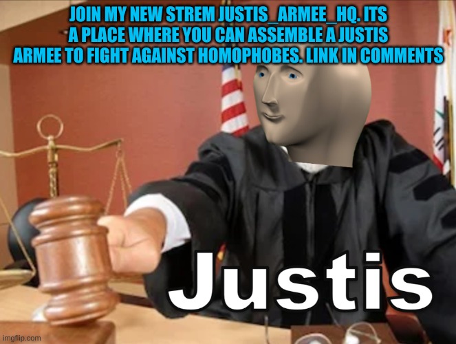 https://imgflip.com/m/justis_armee_HQ | JOIN MY NEW STREM JUSTIS_ARMEE_HQ. ITS A PLACE WHERE YOU CAN ASSEMBLE A JUSTIS ARMEE TO FIGHT AGAINST HOMOPHOBES. LINK IN COMMENTS | image tagged in meme man justis | made w/ Imgflip meme maker