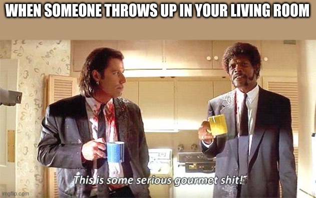 BRUH BRUH | WHEN SOMEONE THROWS UP IN YOUR LIVING ROOM | image tagged in this is some serious gourmet shit | made w/ Imgflip meme maker