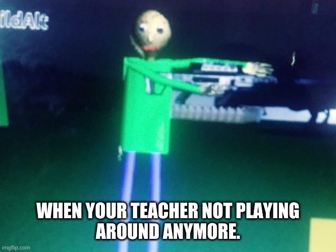  WHEN YOUR TEACHER NOT PLAYING AROUND ANYMORE. | image tagged in x x everywhere | made w/ Imgflip meme maker