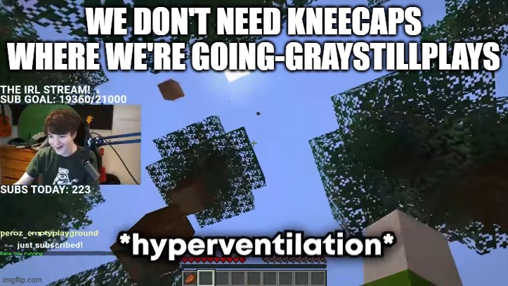 WE DON'T NEED KNEECAPS WHERE WE'RE GOING-GRAYSTILLPLAYS | image tagged in hyperventilation | made w/ Imgflip meme maker