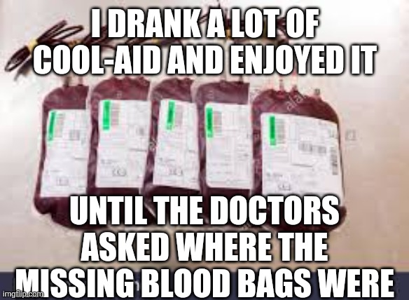 Oof size | I DRANK A LOT OF COOL-AID AND ENJOYED IT; UNTIL THE DOCTORS ASKED WHERE THE MISSING BLOOD BAGS WERE | image tagged in blood bags,oof size large,oof stones,coolaid,they had us in the first half,dark humor | made w/ Imgflip meme maker