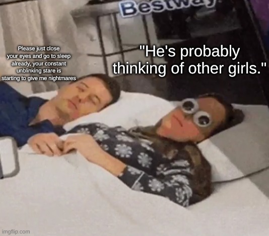 New template with a familiar concept | "He's probably thinking of other girls."; Please just close your eyes and go to sleep already, your constant unblinking stare is starting to give me nightmares | image tagged in googly eyes,he's probably thinking about girls,new template,fresh memes,og maymay,shitpost,CommentAwardsForum | made w/ Imgflip meme maker