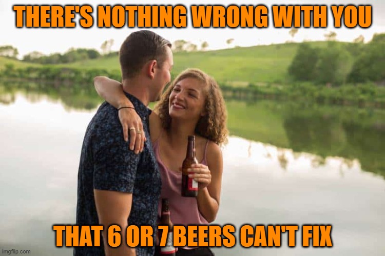 THERE'S NOTHING WRONG WITH YOU; THAT 6 OR 7 BEERS CAN'T FIX | image tagged in beer,drink beer,relationships,dating,cold beer here,beer goggles | made w/ Imgflip meme maker