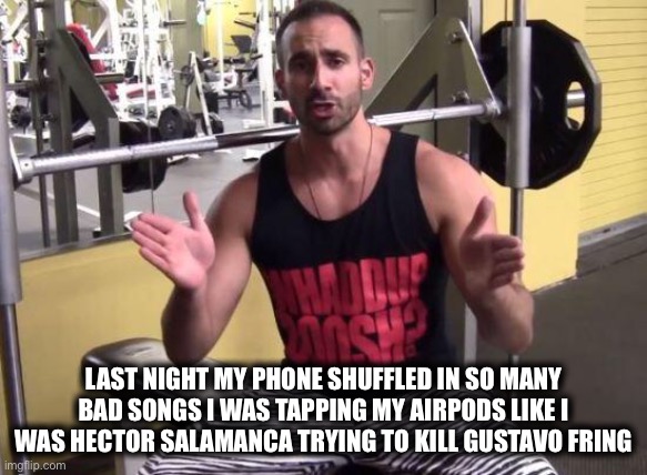 BroScience | LAST NIGHT MY PHONE SHUFFLED IN SO MANY BAD SONGS I WAS TAPPING MY AIRPODS LIKE I WAS HECTOR SALAMANCA TRYING TO KILL GUSTAVO FRING | image tagged in broscience,memes,funny,gymlife,true story bro | made w/ Imgflip meme maker