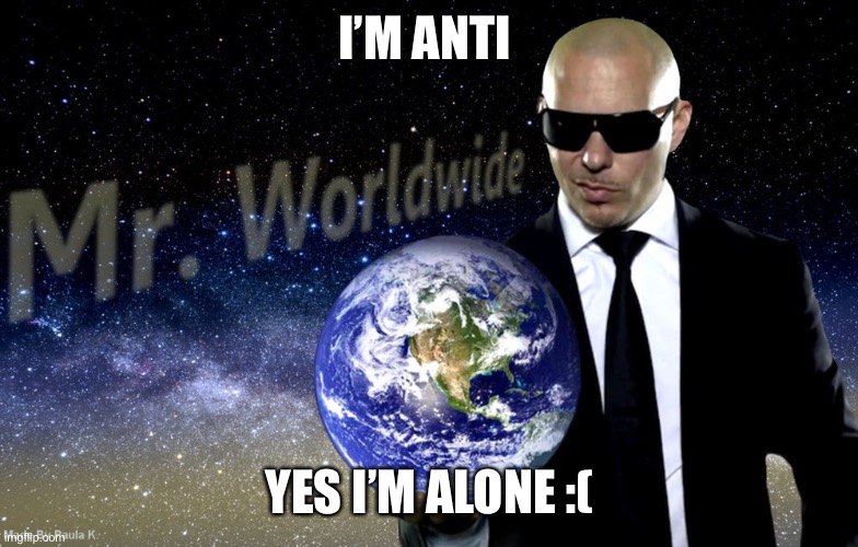 Mr Worldwide | I’M ANTI; YES I’M ALONE :( | image tagged in mr worldwide | made w/ Imgflip meme maker