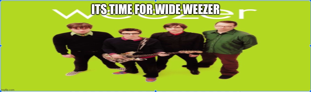 weezer meme | ITS TIME FOR WIDE WEEZER | image tagged in memes,fun,weezer,funny,lol | made w/ Imgflip meme maker