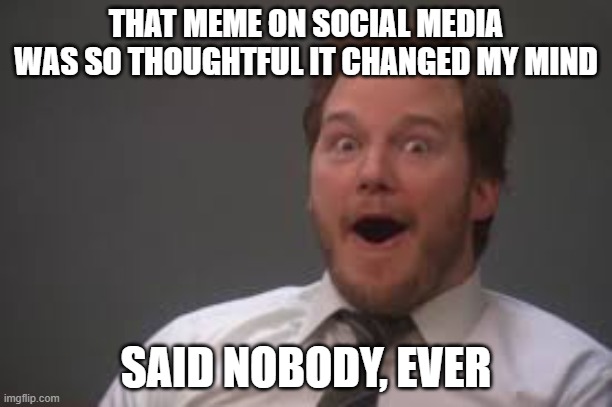 Excited Chris Pratt | THAT MEME ON SOCIAL MEDIA WAS SO THOUGHTFUL IT CHANGED MY MIND; SAID NOBODY, EVER | image tagged in excited chris pratt | made w/ Imgflip meme maker