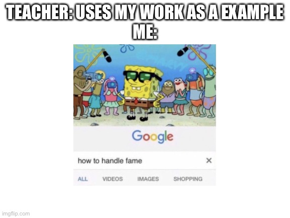 Blank White Template | TEACHER: USES MY WORK AS A EXAMPLE
ME: | image tagged in blank white template,how to handle fame | made w/ Imgflip meme maker