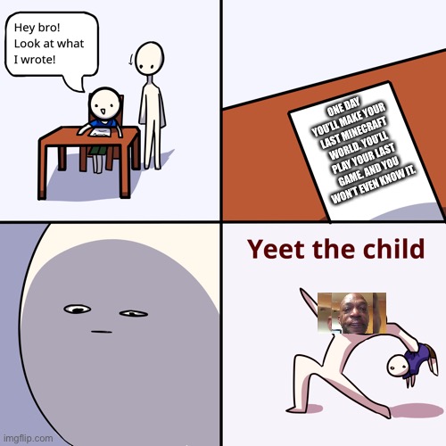 Yeet the child | ONE DAY YOU’LL MAKE YOUR LAST MINECRAFT WORLD. YOU’LL PLAY YOUR LAST GAME. AND YOU WON’T EVEN KNOW IT. | image tagged in yeet the child | made w/ Imgflip meme maker