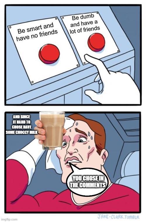 Two Buttons Meme | Be dumb and have a lot of friends; Be smart and have no friends; AND SINCE IT HARD TO CHOSE HAVE SOME CHOCCY MILK; YOU CHOSE IN THE COMMENTS | image tagged in memes,two buttons | made w/ Imgflip meme maker