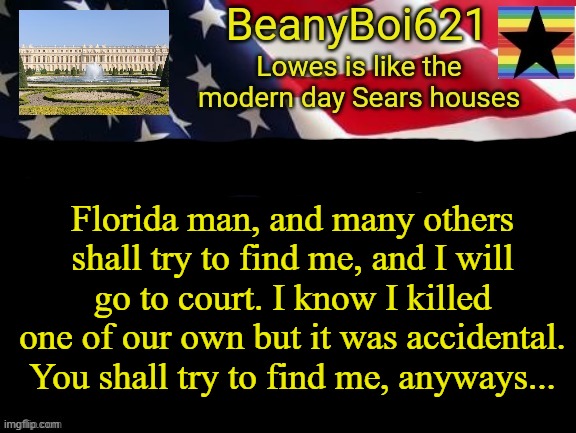 American beany | Florida man, and many others shall try to find me, and I will go to court. I know I killed one of our own but it was accidental. You shall try to find me, anyways... | image tagged in american beany,heres a clue,bandit cave,page9 | made w/ Imgflip meme maker