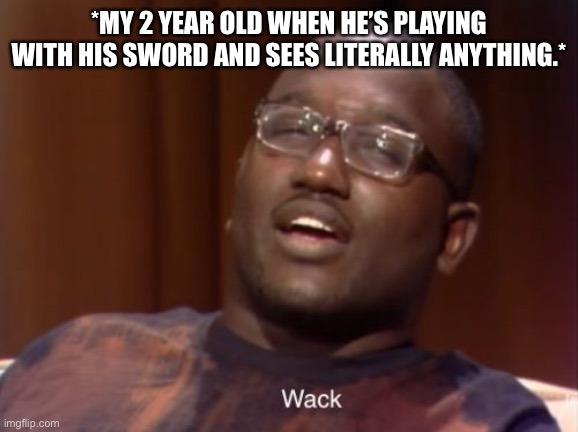 Whack |  *MY 2 YEAR OLD WHEN HE’S PLAYING WITH HIS SWORD AND SEES LITERALLY ANYTHING.* | image tagged in wack,parenting,kids | made w/ Imgflip meme maker