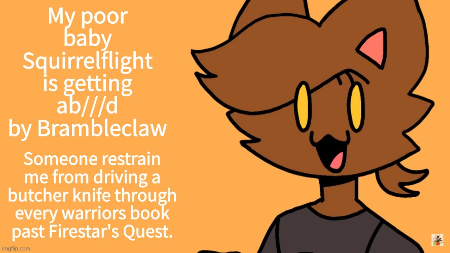 Kat Temmuu | My poor baby Squirrelflight is getting ab///d by Brambleclaw; Someone restrain me from driving a butcher knife through every warriors book past Firestar's Quest. | image tagged in kat temmuu | made w/ Imgflip meme maker