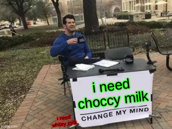wwwhhhiiittteeeyyy mmmiiilllkkk | i need choccy milk; i need whitey milk | image tagged in memes,change my mind | made w/ Imgflip meme maker