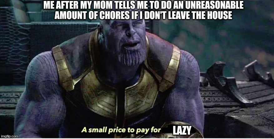 A small price to pay for salvation | ME AFTER MY MOM TELLS ME TO DO AN UNREASONABLE AMOUNT OF CHORES IF I DON'T LEAVE THE HOUSE; LAZY | image tagged in a small price to pay for salvation | made w/ Imgflip meme maker