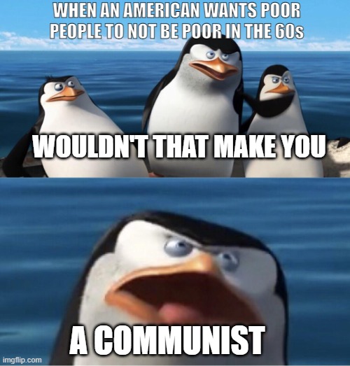 America in the 1960s pretty much | WHEN AN AMERICAN WANTS POOR PEOPLE TO NOT BE POOR IN THE 60s; WOULDN'T THAT MAKE YOU; A COMMUNIST | image tagged in wouldn't that make you | made w/ Imgflip meme maker