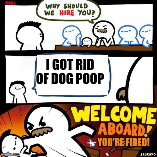 XDDDDDDDDDDDDDDDD:DDDDDDDDDDDDDD):DDDDDDDDDDDD(:DDDDDDDDDDD | I GOT RID OF DOG POOP; YOU'RE FIRED! | image tagged in welcome aboard | made w/ Imgflip meme maker