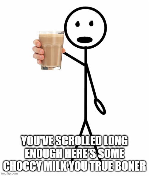 choccy milk for a true boner | YOU'VE SCROLLED LONG ENOUGH HERE'S SOME CHOCCY MILK YOU TRUE BONER | image tagged in have some choccy milk | made w/ Imgflip meme maker