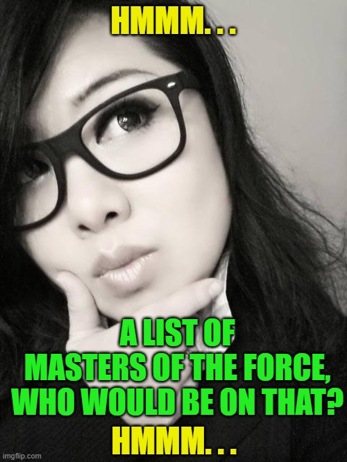 Hum...let me think | HMMM. . . A LIST OF
MASTERS OF THE FORCE, WHO WOULD BE ON THAT? HMMM. . . | image tagged in hum let me think | made w/ Imgflip meme maker