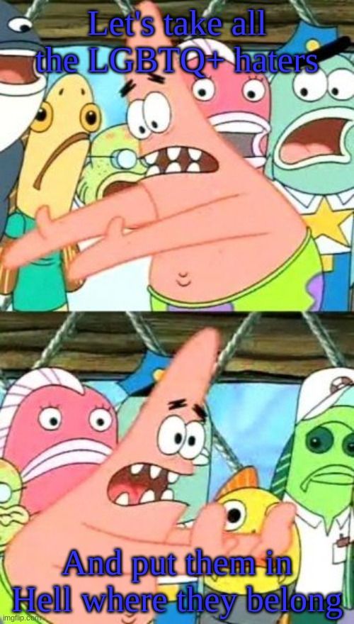 Put It Somewhere Else Patrick | Let's take all the LGBTQ+ haters; And put them in Hell where they belong | image tagged in memes,put it somewhere else patrick | made w/ Imgflip meme maker
