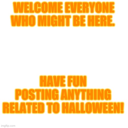 Welcome | WELCOME EVERYONE WHO MIGHT BE HERE. HAVE FUN POSTING ANYTHING RELATED TO HALLOWEEN! | image tagged in memes,welcome | made w/ Imgflip meme maker
