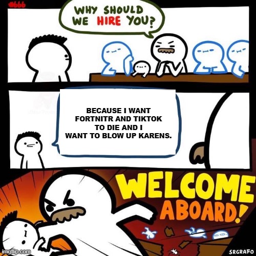 Welcome Aboard | BECAUSE I WANT FORTNITR AND TIKTOK TO DIE AND I WANT TO BLOW UP KARENS. | image tagged in welcome aboard | made w/ Imgflip meme maker
