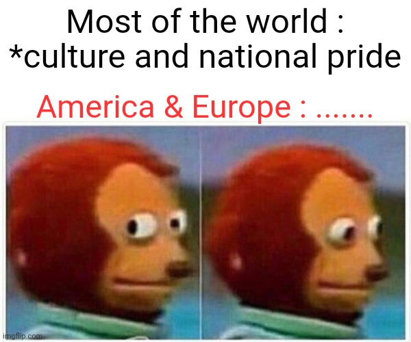 Politics and stuff | Most of the world : *culture and national pride; America & Europe : ....... | image tagged in memes,monkey puppet | made w/ Imgflip meme maker