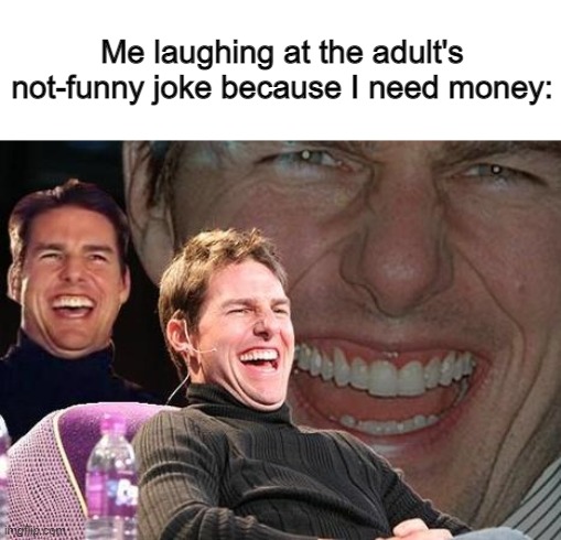 This happens a lot... Except I don't get money... -_- | Me laughing at the adult's not-funny joke because I need money: | image tagged in tom cruise laugh | made w/ Imgflip meme maker