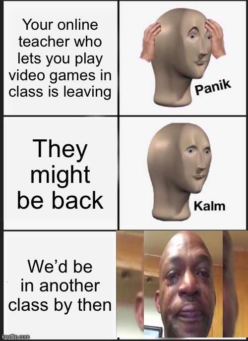 Panik Kalm Panik Meme | Your online teacher who lets you play video games in class is leaving; They might be back; We’d be in another class by then | image tagged in memes,panik kalm panik | made w/ Imgflip meme maker
