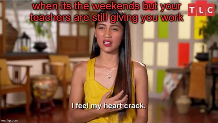 .-. | when its the weekends but your teachers are still giving you work | image tagged in i feel my heart crack | made w/ Imgflip meme maker