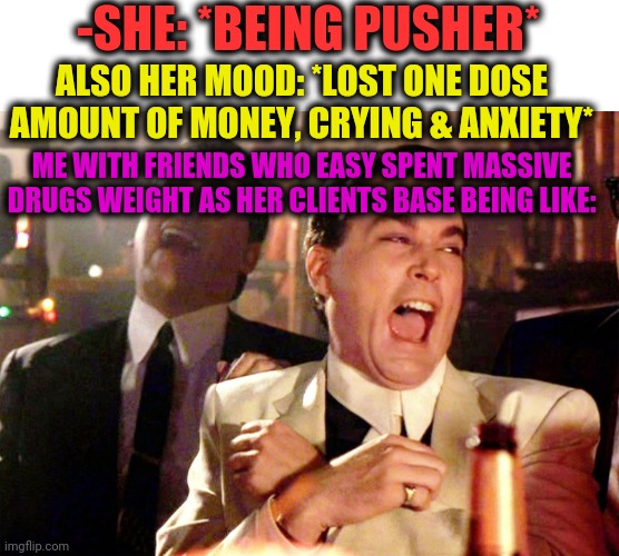 -Money on mystic wind. | -SHE: *BEING PUSHER*; ALSO HER MOOD: *LOST ONE DOSE AMOUNT OF MONEY, CRYING & ANXIETY*; ME WITH FRIENDS WHO EASY SPENT MASSIVE DRUGS WEIGHT AS HER CLIENTS BASE BEING LIKE: | image tagged in memes,good fellas hilarious,hashtag,weight loss,don't do drugs,crying girl | made w/ Imgflip meme maker