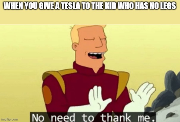 Im so nice | WHEN YOU GIVE A TESLA TO THE KID WHO HAS NO LEGS | image tagged in no need to thank me,memes,gifs,funny,funny memes,dark humor | made w/ Imgflip meme maker