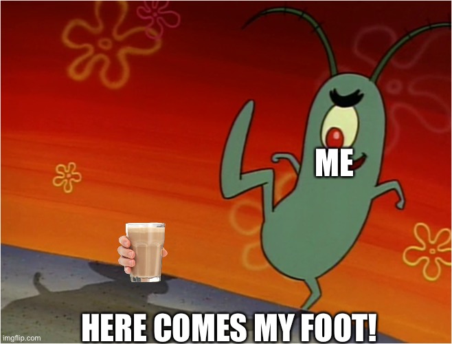 I’m gonna crush you! | ME; HERE COMES MY FOOT! | image tagged in here comes my foot,choccy milk,funny memes | made w/ Imgflip meme maker
