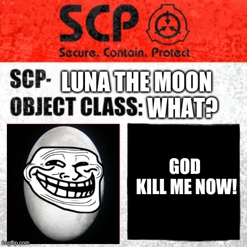 SCP Label Template: Keter | WHAT? LUNA THE MOON; GOD  KILL ME NOW! | image tagged in scp label template keter | made w/ Imgflip meme maker