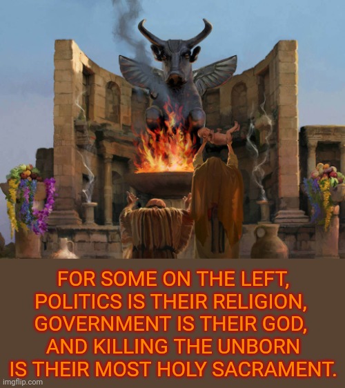 child sacrifice | FOR SOME ON THE LEFT, POLITICS IS THEIR RELIGION, 
GOVERNMENT IS THEIR GOD, 
AND KILLING THE UNBORN IS THEIR MOST HOLY SACRAMENT. | image tagged in child sacrifice,killing the unborn,justifying killing for convenience,chose your god,meme,politics left | made w/ Imgflip meme maker