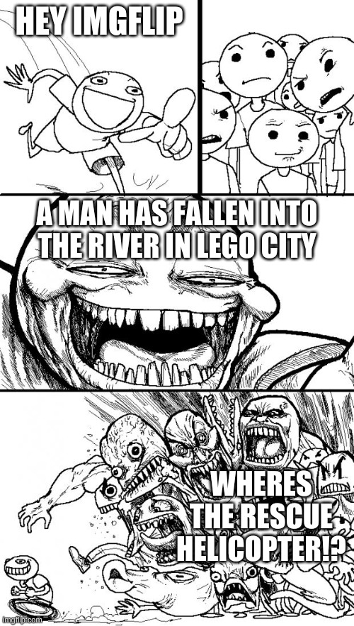 a man has fallen in lego city | HEY IMGFLIP; A MAN HAS FALLEN INTO THE RIVER IN LEGO CITY; WHERES THE RESCUE HELICOPTER!? | image tagged in memes,hey internet,a man has fallen into the river in lego city | made w/ Imgflip meme maker