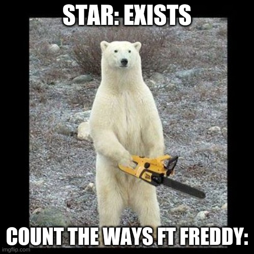 count the ways ft freddy meme. (star is my oc btw) | STAR: EXISTS; COUNT THE WAYS FT FREDDY: | image tagged in memes,chainsaw bear,fnaf books,count the ways,help,original character | made w/ Imgflip meme maker