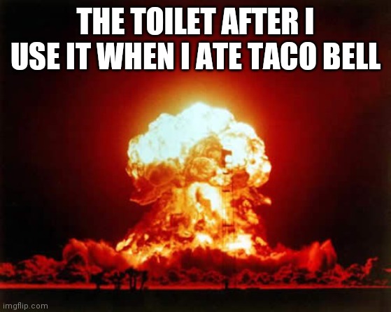 Nuclear Explosion Meme | THE TOILET AFTER I USE IT WHEN I ATE TACO BELL | image tagged in memes,nuclear explosion | made w/ Imgflip meme maker