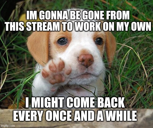 byb-bye | IM GONNA BE GONE FROM THIS STREAM TO WORK ON MY OWN; I MIGHT COME BACK EVERY ONCE AND A WHILE | image tagged in dog puppy bye | made w/ Imgflip meme maker