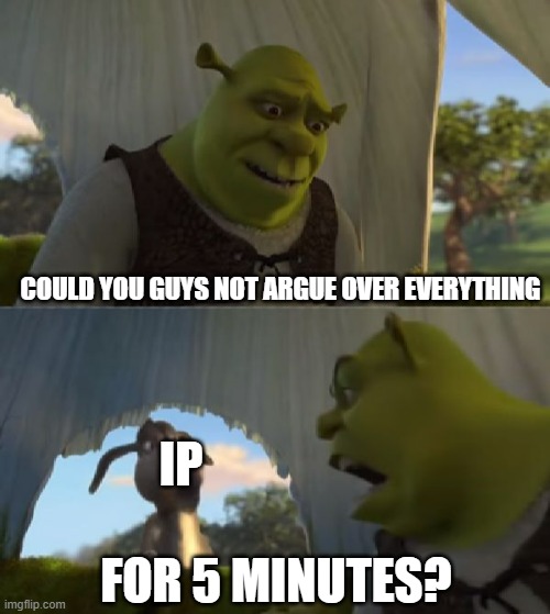 CALM DOWN GUYS | COULD YOU GUYS NOT ARGUE OVER EVERYTHING; IP; FOR 5 MINUTES? | image tagged in could you not ___ for 5 minutes | made w/ Imgflip meme maker