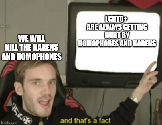 and that's a fact | LGBTQ+ 
ARE ALWAYS GETTING HURT BY HOMOPHOBES AND KARENS WE WILL KILL THE KARENS AND HOMOPHONES | image tagged in and that's a fact | made w/ Imgflip meme maker
