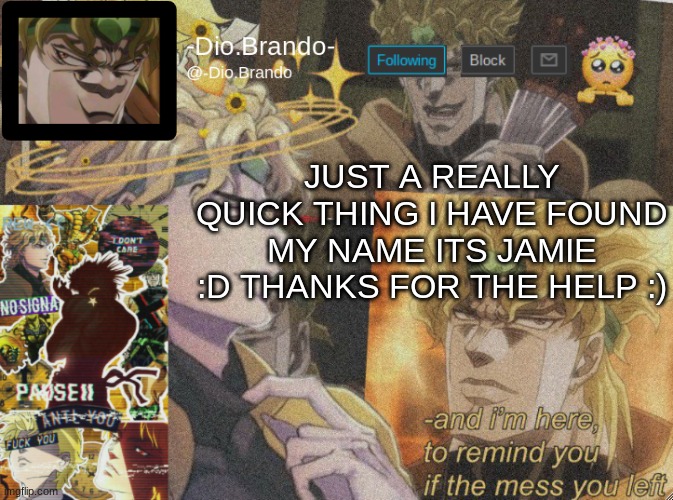 :D | JUST A REALLY QUICK THING I HAVE FOUND MY NAME ITS JAMIE :D THANKS FOR THE HELP :) | image tagged in dio temp 2 | made w/ Imgflip meme maker