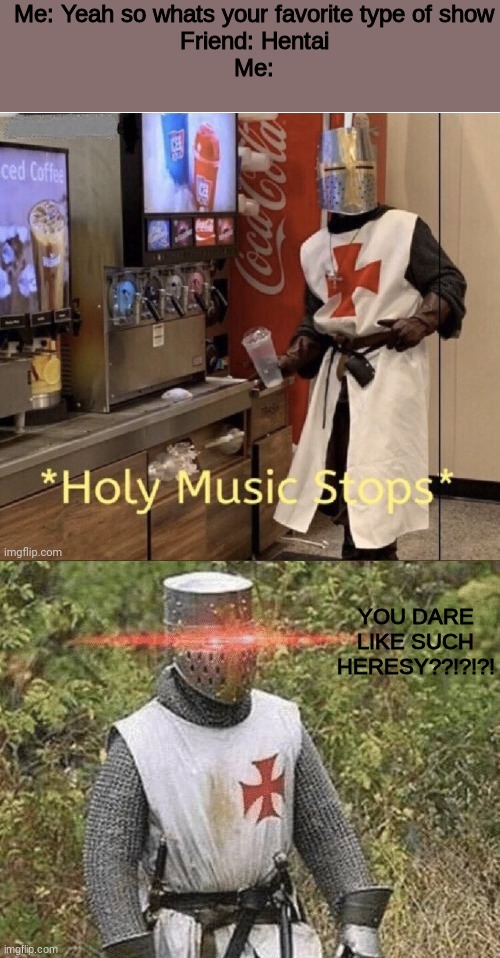 Me: Yeah so whats your favorite type of show
Friend: Hentai
Me:; YOU DARE LIKE SUCH HERESY??!?!?! | image tagged in holy music stops,growing stronger crusader | made w/ Imgflip meme maker