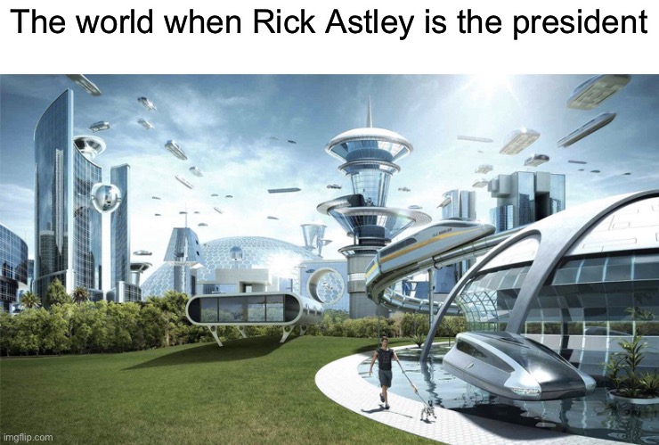 Astley2020NGGYYU | The world when Rick Astley is the president | image tagged in the future world if,rick astley | made w/ Imgflip meme maker