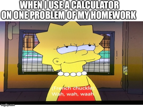 Calculator cheat | WHEN I USE A CALCULATOR ON ONE PROBLEM OF MY HOMEWORK | image tagged in simpsons,the simpsons,lisa simpson's presentation,new template | made w/ Imgflip meme maker