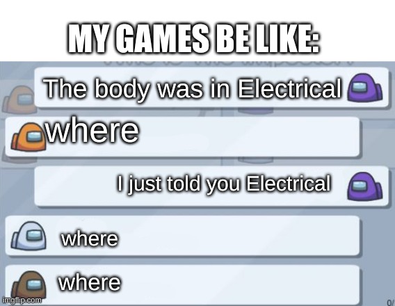 Dead body reported | MY GAMES BE LIKE:; The body was in Electrical; where; I just told you Electrical; where; where | image tagged in among us meetings,among us,among us chat,bruh moment | made w/ Imgflip meme maker
