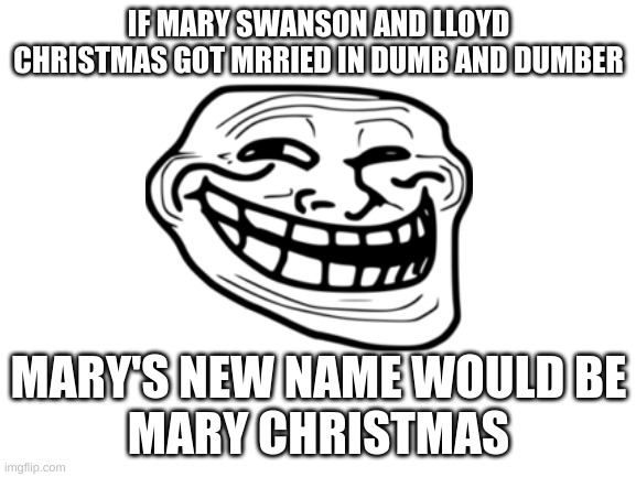 IF MARY SWANSON AND LLOYD CHRISTMAS GOT MRRIED IN DUMB AND DUMBER; MARY'S NEW NAME WOULD BE
MARY CHRISTMAS | image tagged in bruh moment | made w/ Imgflip meme maker