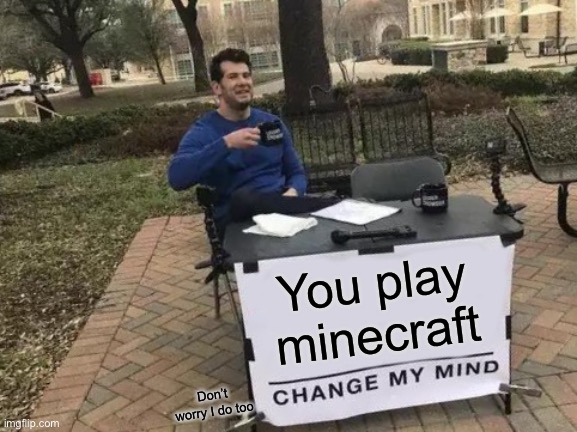 Change My Mind | You play minecraft; Don’t worry I do too | image tagged in memes,change my mind | made w/ Imgflip meme maker