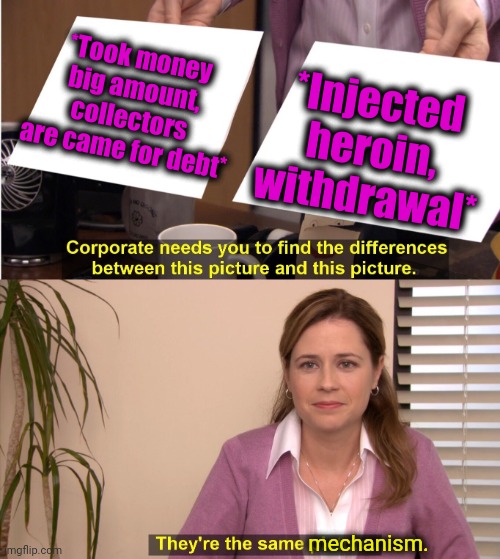 -They are take anything. | *Took money big amount, collectors are came for debt*; *Injected heroin, withdrawal*; mechanism. | image tagged in memes,they're the same picture,heroin,theneedledrop,national debt,war on drugs | made w/ Imgflip meme maker